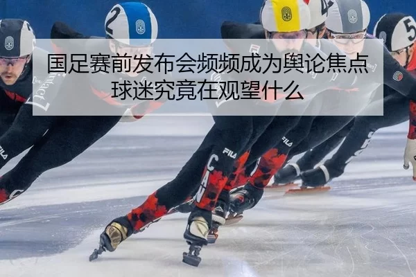 国足赛前发布会频频成为舆论焦点 球迷究竟在观望什么（ayx）