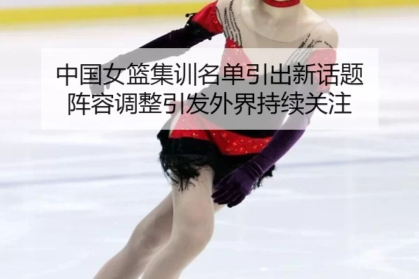 中国女篮集训名单引出新话题 阵容调整引发外界持续关注